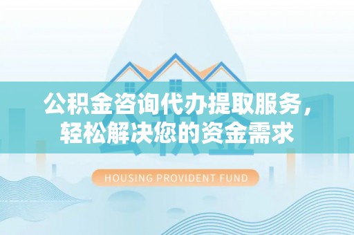 斗门公积金咨询代办提取服务，轻松解决您的资金需求