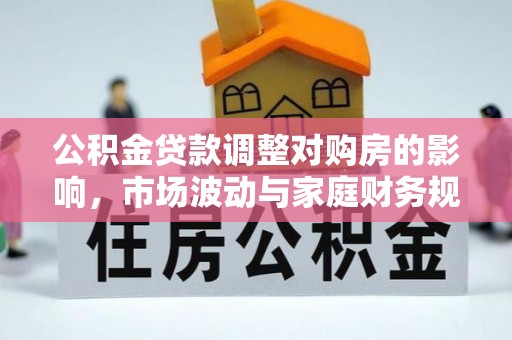 斗门公积金贷款调整对购房的影响，市场波动与家庭财务规划