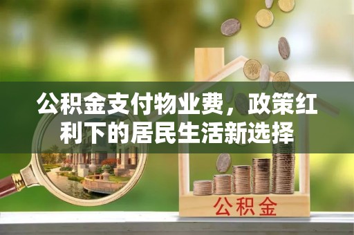 斗门公积金支付物业费，政策红利下的居民生活新选择