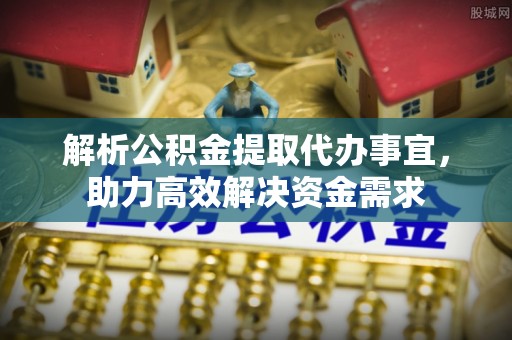 斗门解析公积金提取代办事宜，助力高效解决资金需求
