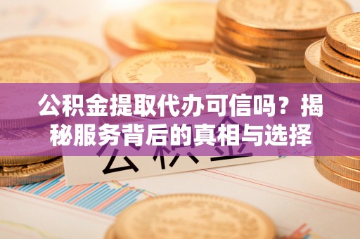斗门公积金提取代办可信吗？揭秘服务背后的真相与选择