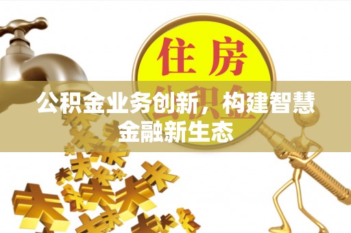 斗门公积金业务创新，构建智慧金融新生态