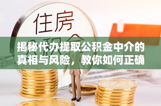 斗门揭秘代办提取公积金中介的真相与风险，教你如何正确操作