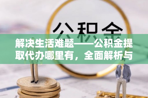 斗门解决生活难题——公积金提取代办哪里有，全面解析与服务推荐