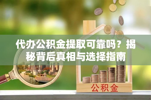 斗门代办公积金提取可靠吗？揭秘背后真相与选择指南