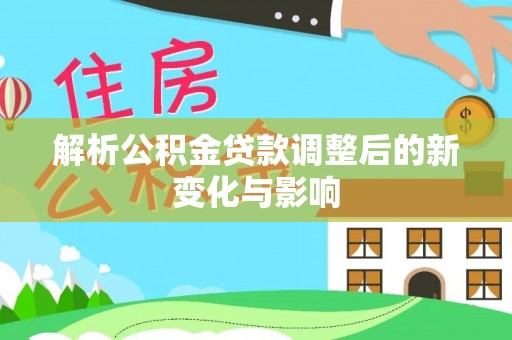 斗门解析公积金贷款调整后的新变化与影响