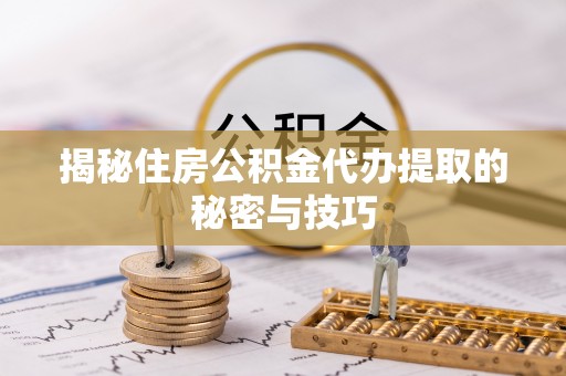 斗门揭秘住房公积金代办提取的秘密与技巧