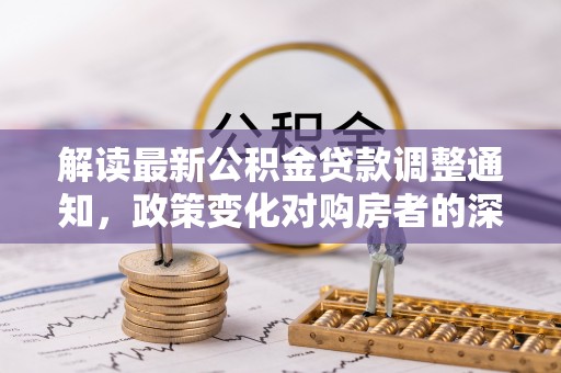 斗门解读最新公积金贷款调整通知，政策变化对购房者的深远影响