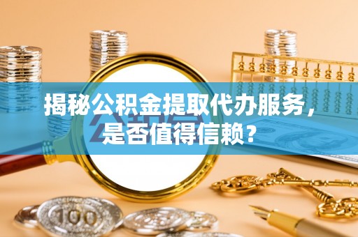 斗门揭秘公积金提取代办服务，是否值得信赖？