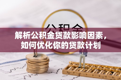 斗门解析公积金贷款影响因素，如何优化你的贷款计划
