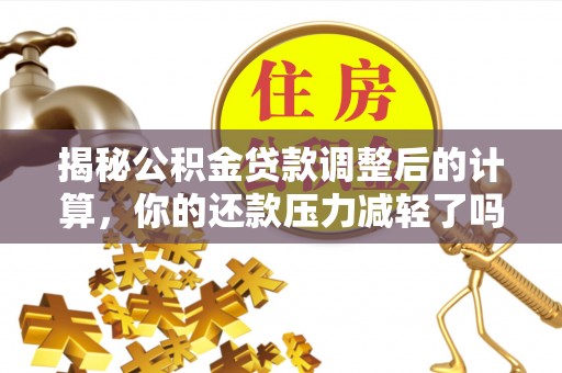 斗门揭秘公积金贷款调整后的计算，你的还款压力减轻了吗？