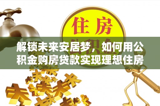 斗门解锁未来安居梦，如何用公积金购房贷款实现理想住房计划