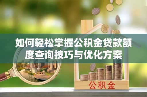 斗门如何轻松掌握公积金贷款额度查询技巧与优化方案