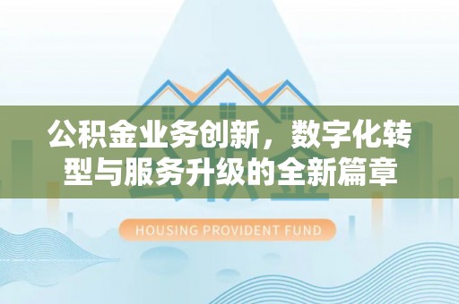 斗门公积金业务创新，数字化转型与服务升级的全新篇章