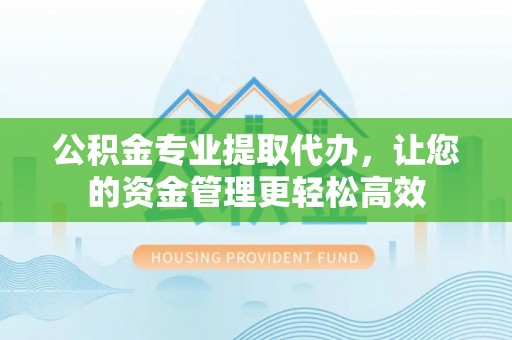 斗门公积金专业提取代办，让您的资金管理更轻松高效