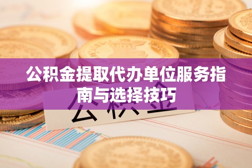 斗门公积金提取代办单位服务指南与选择技巧