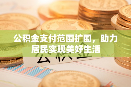 斗门公积金支付范围扩围，助力居民实现美好生活