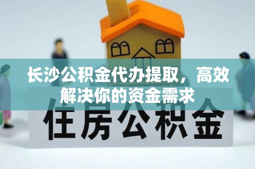斗门长沙公积金代办提取，高效解决你的资金需求