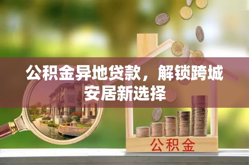 斗门公积金异地贷款，解锁跨城安居新选择