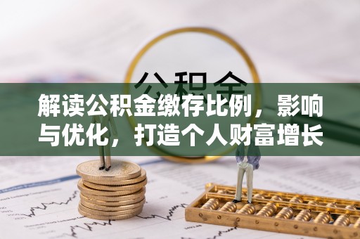 斗门解读公积金缴存比例，影响与优化，打造个人财富增长新引擎