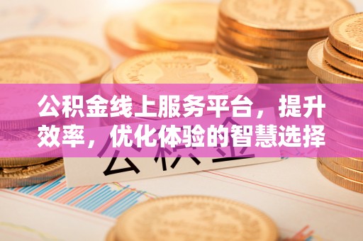 斗门公积金线上服务平台，提升效率，优化体验的智慧选择