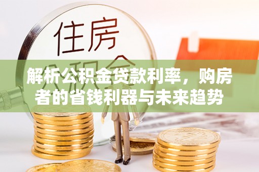 斗门解析公积金贷款利率，购房者的省钱利器与未来趋势