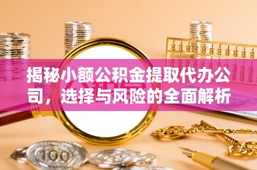 斗门揭秘小额公积金提取代办公司，选择与风险的全面解析