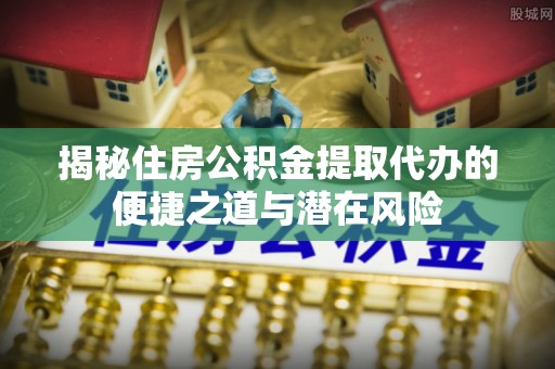 斗门揭秘住房公积金提取代办的便捷之道与潜在风险
