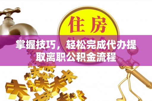 斗门掌握技巧，轻松完成代办提取离职公积金流程