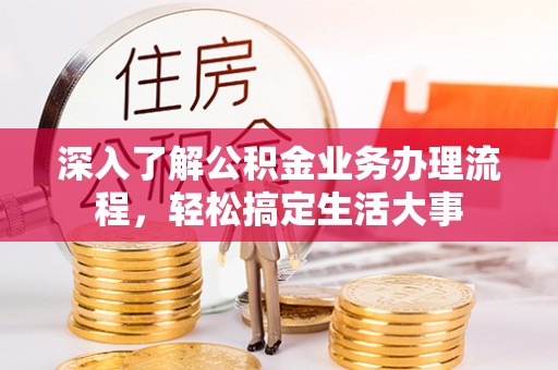 斗门深入了解公积金业务办理流程，轻松搞定生活大事
