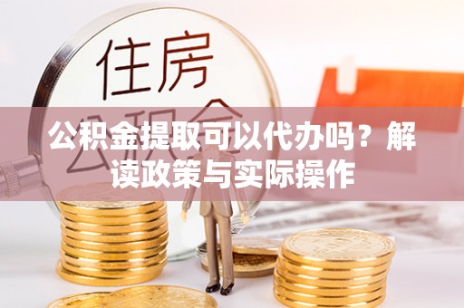 斗门公积金提取可以代办吗？解读政策与实际操作