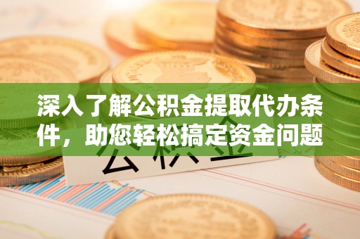 斗门深入了解公积金提取代办条件，助您轻松搞定资金问题