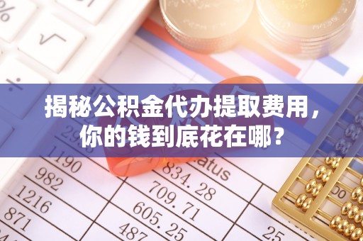 斗门揭秘公积金代办提取费用，你的钱到底花在哪？