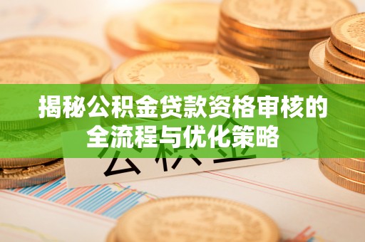 斗门揭秘公积金贷款资格审核的全流程与优化策略