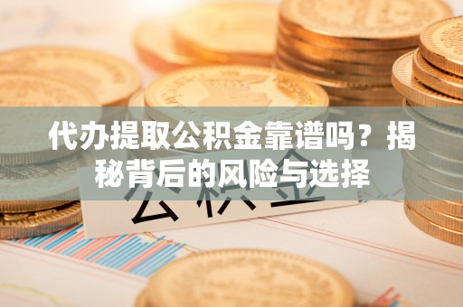 斗门代办提取公积金靠谱吗？揭秘背后的风险与选择