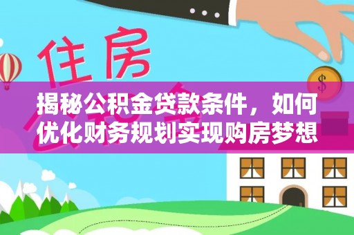 斗门揭秘公积金贷款条件，如何优化财务规划实现购房梦想