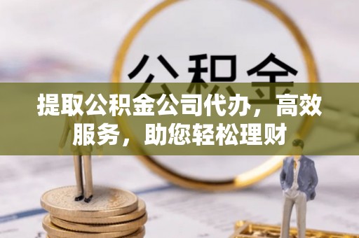 斗门提取公积金公司代办，高效服务，助您轻松理财