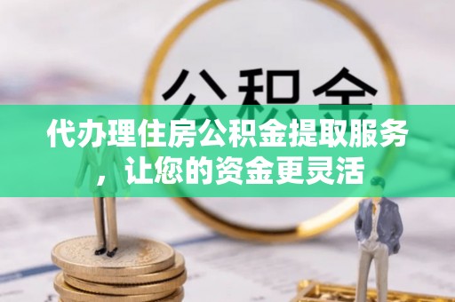 斗门代办理住房公积金提取服务，让您的资金更灵活