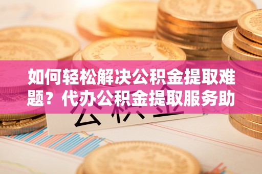 斗门如何轻松解决公积金提取难题？代办公积金提取服务助您一臂之力