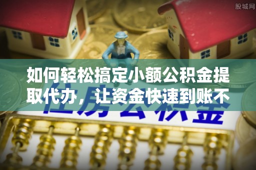 斗门如何轻松搞定小额公积金提取代办，让资金快速到账不是梦