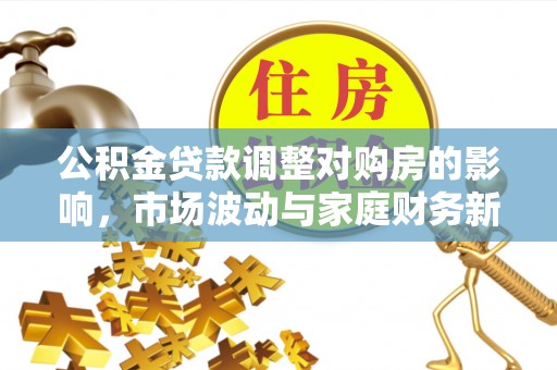 斗门公积金贷款调整对购房的影响，市场波动与家庭财务新趋势