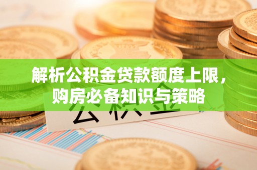 斗门解析公积金贷款额度上限，购房必备知识与策略