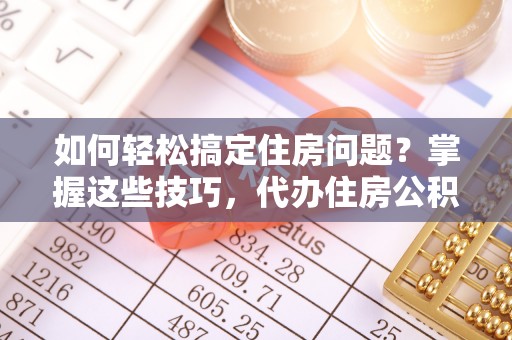 斗门如何轻松搞定住房问题？掌握这些技巧，代办住房公积金提取不再难