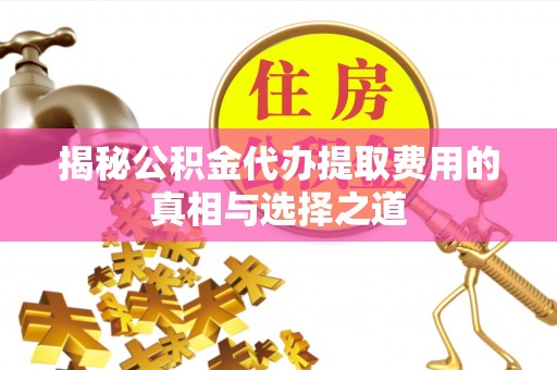 斗门揭秘公积金代办提取费用的真相与选择之道
