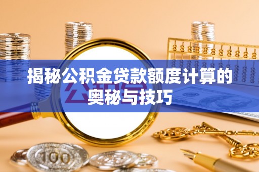 斗门揭秘公积金贷款额度计算的奥秘与技巧