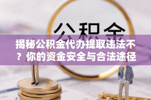 斗门揭秘公积金代办提取违法不？你的资金安全与合法途径解析