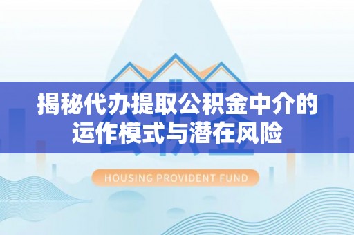 斗门揭秘代办提取公积金中介的运作模式与潜在风险