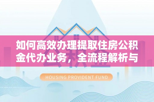 斗门如何高效办理提取住房公积金代办业务，全流程解析与实用建议