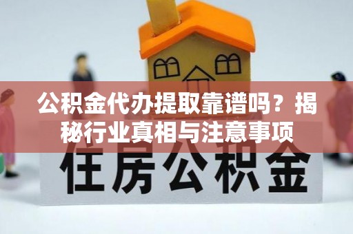 斗门公积金代办提取靠谱吗？揭秘行业真相与注意事项