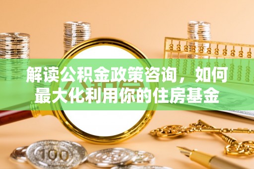 斗门解读公积金政策咨询，如何最大化利用你的住房基金
